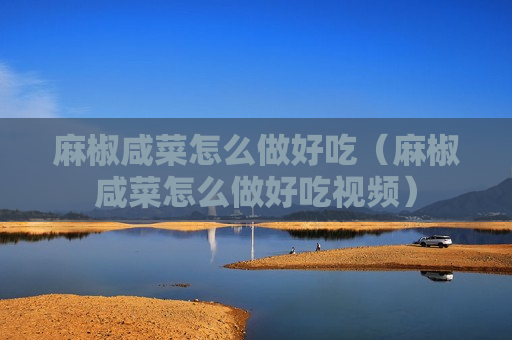 麻椒咸菜怎么做好吃（麻椒咸菜怎么做好吃视频）