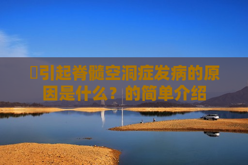 ​引起脊髓空洞症发病的原因是什么？的简单介绍