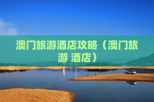 澳门旅游酒店攻略（澳门旅游 酒店）