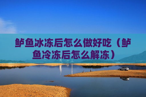 鲈鱼冰冻后怎么做好吃（鲈鱼冷冻后怎么解冻）