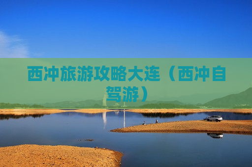 西冲旅游攻略大连（西冲自驾游）