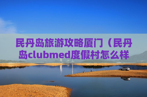 民丹岛旅游攻略厦门（民丹岛clubmed度假村怎么样）