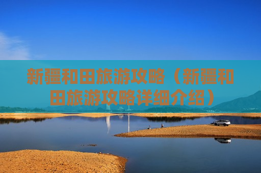 新疆和田旅游攻略（新疆和田旅游攻略详细介绍）
