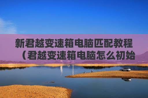 新君越变速箱电脑匹配教程（君越变速箱电脑怎么初始化）