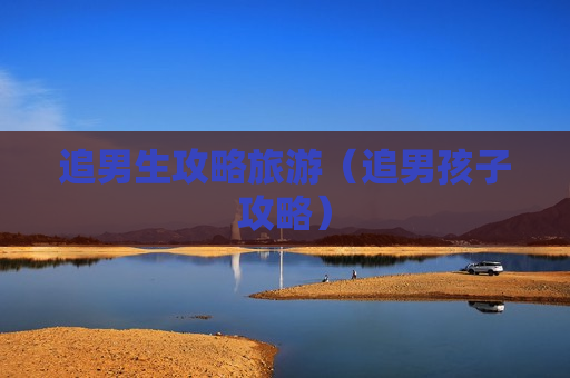 追男生攻略旅游（追男孩子攻略）