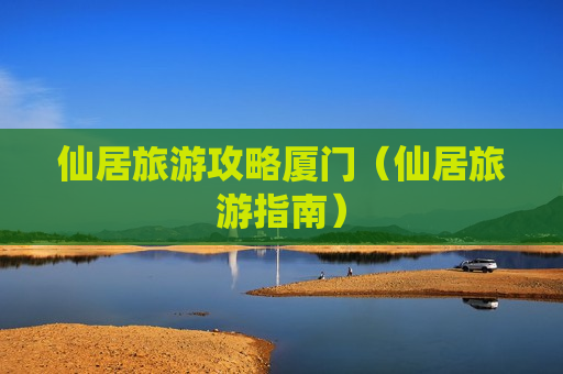 仙居旅游攻略厦门（仙居旅游指南）