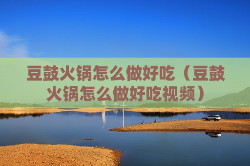 豆鼓火锅怎么做好吃（豆鼓火锅怎么做好吃视频）