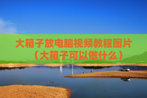 大箱子放电脑视频教程图片（大箱子可以做什么）