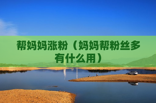帮妈妈涨粉（妈妈帮粉丝多有什么用）