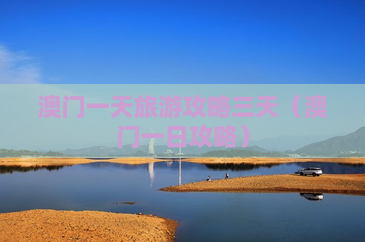 澳门一天旅游攻略三天（澳门一日攻略）