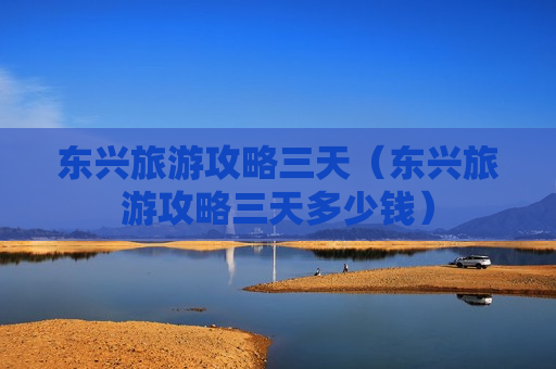 东兴旅游攻略三天（东兴旅游攻略三天多少钱）