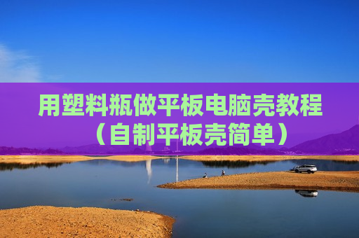 用塑料瓶做平板电脑壳教程（自制平板壳简单）