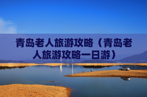 青岛老人旅游攻略（青岛老人旅游攻略一日游）