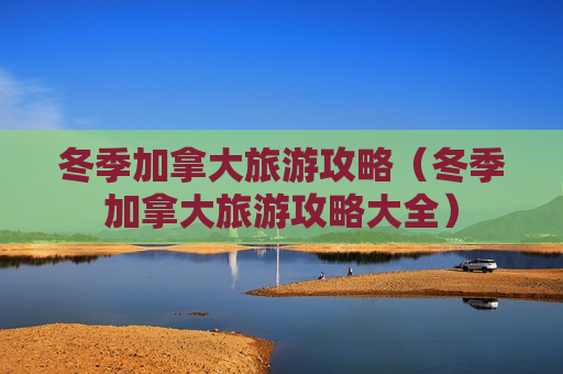 冬季加拿大旅游攻略（冬季加拿大旅游攻略大全）