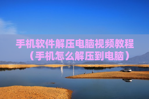 手机软件解压电脑视频教程（手机怎么解压到电脑）