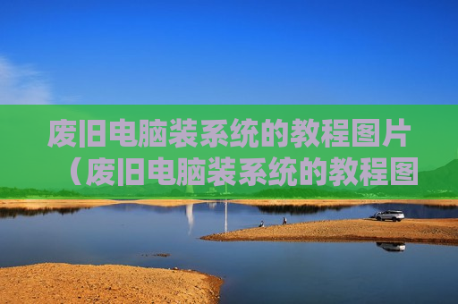 废旧电脑装系统的教程图片（废旧电脑装系统的教程图片高清）