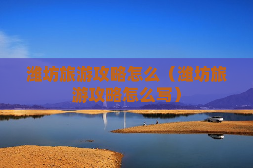 潍坊旅游攻略怎么（潍坊旅游攻略怎么写）