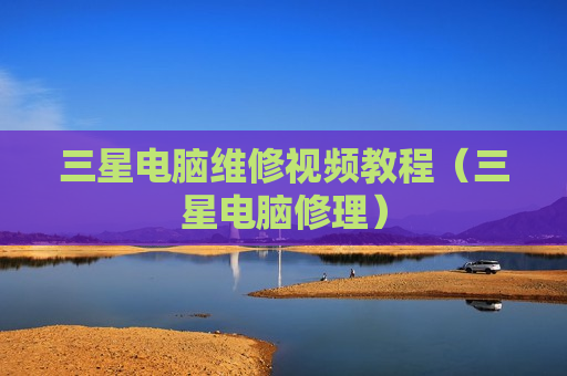 三星电脑维修视频教程（三星电脑修理）