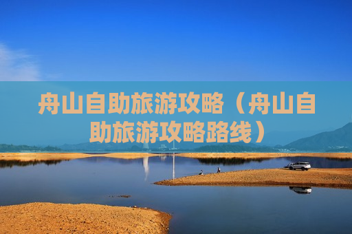 舟山自助旅游攻略（舟山自助旅游攻略路线）