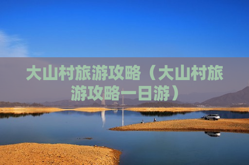 大山村旅游攻略（大山村旅游攻略一日游）