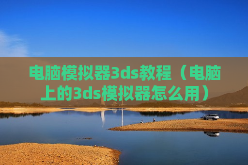 电脑模拟器3ds教程（电脑上的3ds模拟器怎么用）