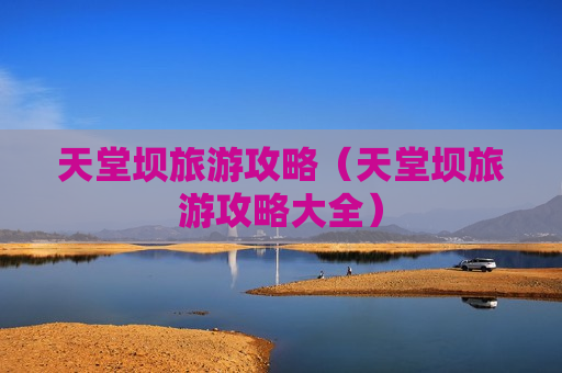天堂坝旅游攻略（天堂坝旅游攻略大全）