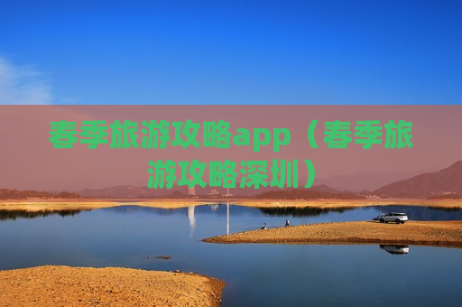 春季旅游攻略app（春季旅游攻略深圳）