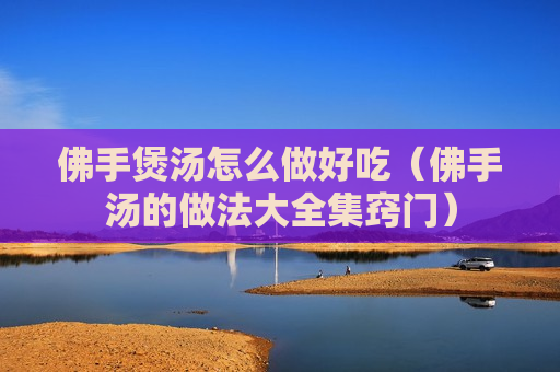 佛手煲汤怎么做好吃（佛手汤的做法大全集窍门）