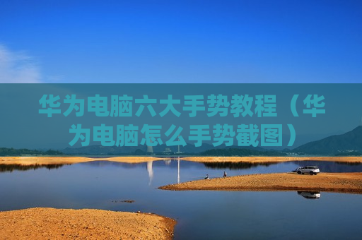 华为电脑六大手势教程（华为电脑怎么手势截图）