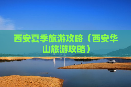 西安夏季旅游攻略（西安华山旅游攻略）