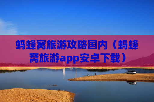 蚂蜂窝旅游攻略国内（蚂蜂窝旅游app安卓下载）