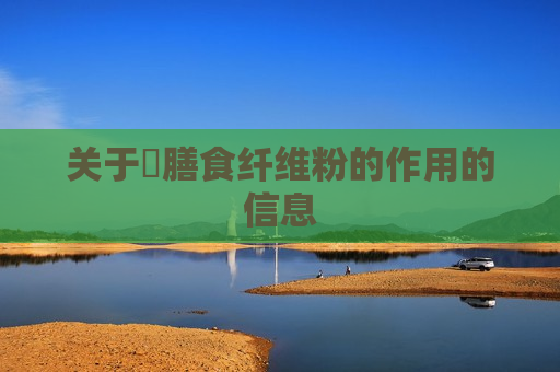 关于​膳食纤维粉的作用的信息