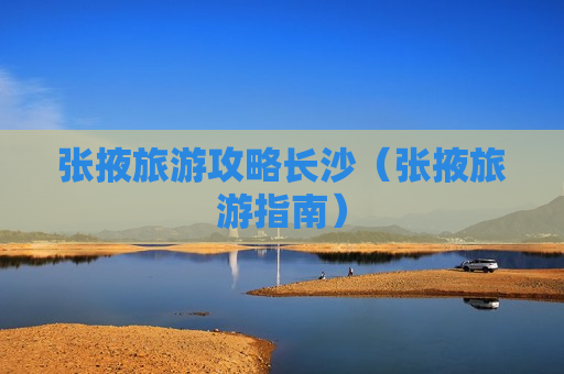 张掖旅游攻略长沙（张掖旅游指南）
