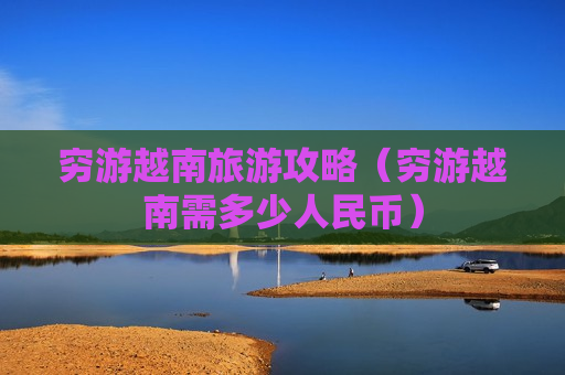 穷游越南旅游攻略（穷游越南需多少人民币）