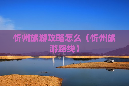 忻州旅游攻略怎么（忻州旅游路线）