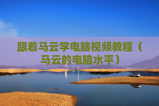 跟着马云学电脑视频教程（马云的电脑水平）
