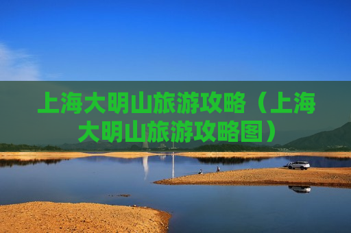上海大明山旅游攻略（上海大明山旅游攻略图）