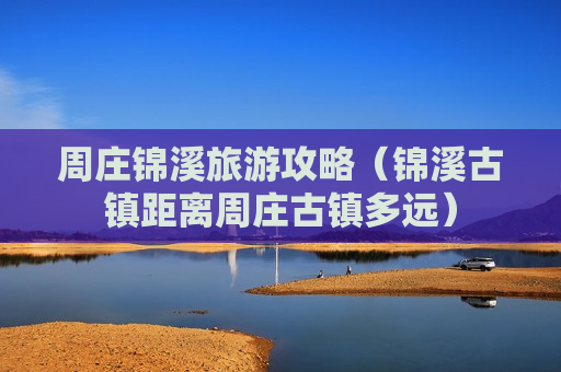 周庄锦溪旅游攻略（锦溪古镇距离周庄古镇多远）
