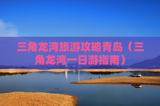 三角龙湾旅游攻略青岛（三角龙湾一日游指南）