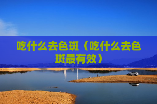 吃什么去色斑（吃什么去色斑最有效）