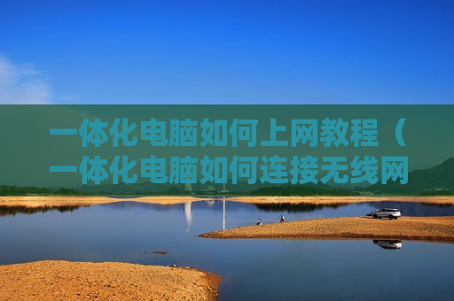 一体化电脑如何上网教程（一体化电脑如何连接无线网）