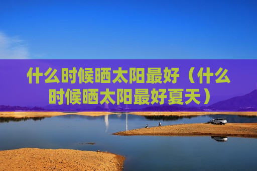 什么时候晒太阳最好（什么时候晒太阳最好夏天）