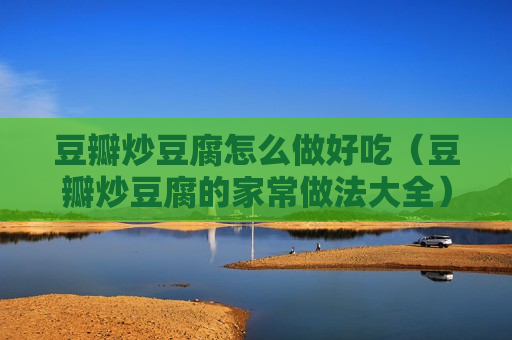 豆瓣炒豆腐怎么做好吃（豆瓣炒豆腐的家常做法大全）