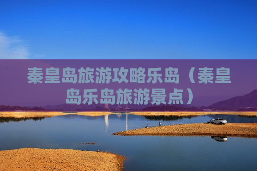 秦皇岛旅游攻略乐岛（秦皇岛乐岛旅游景点）