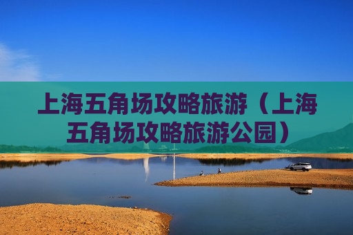 上海五角场攻略旅游（上海五角场攻略旅游公园）