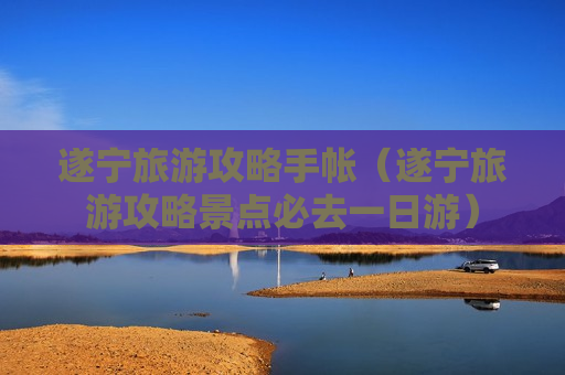 遂宁旅游攻略手帐（遂宁旅游攻略景点必去一日游）