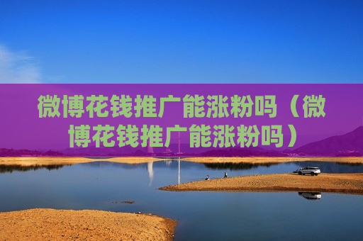 微博花钱推广能涨粉吗（微博花钱推广能涨粉吗）