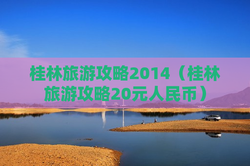 桂林旅游攻略2014（桂林旅游攻略20元人民币）