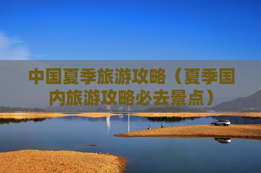 中国夏季旅游攻略（夏季国内旅游攻略必去景点）