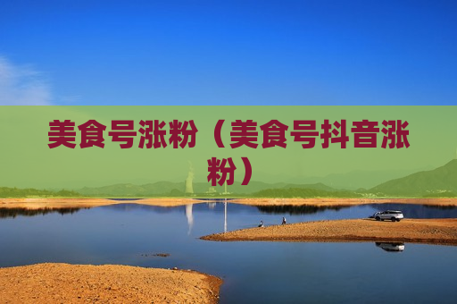 美食号涨粉（美食号抖音涨粉）
